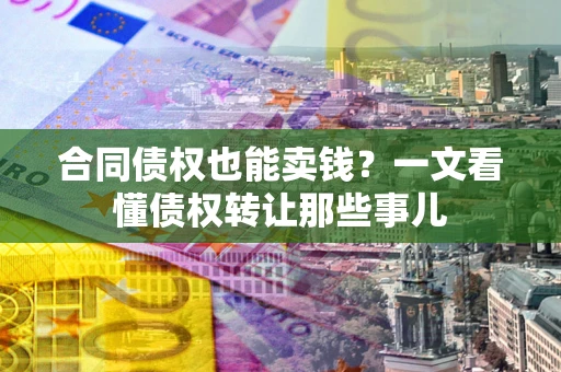 武汉合同债权也能卖钱？一文看懂债权转让那些事儿