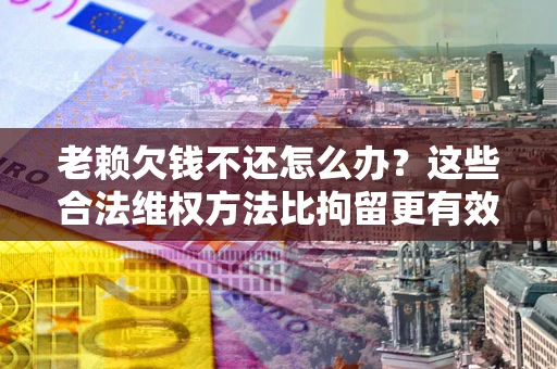 武汉老赖欠钱不还怎么办？这些合法维权方法比拘留更有效