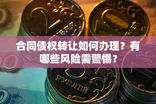 武汉合同债权转让如何办理？有哪些风险需警惕？