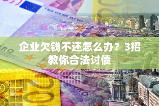 武汉企业欠钱不还怎么办？3招教你合法讨债