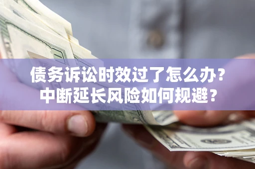 武汉债务诉讼时效过了怎么办？中断延长风险如何规避？