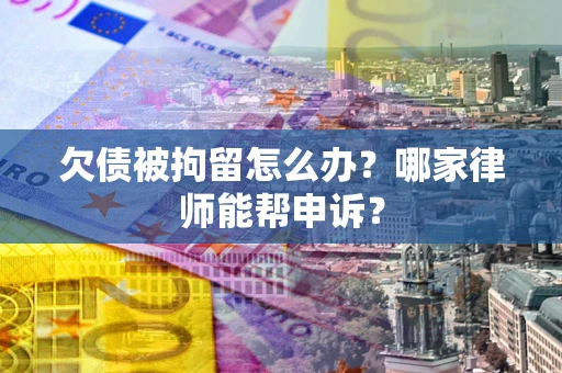 武汉欠债被拘留怎么办？哪家律师能帮申诉？