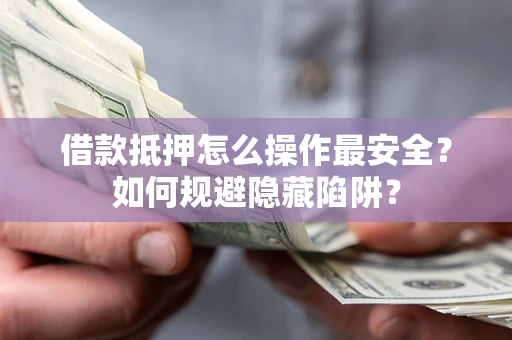 武汉借款抵押怎么操作最安全？如何规避隐藏陷阱？