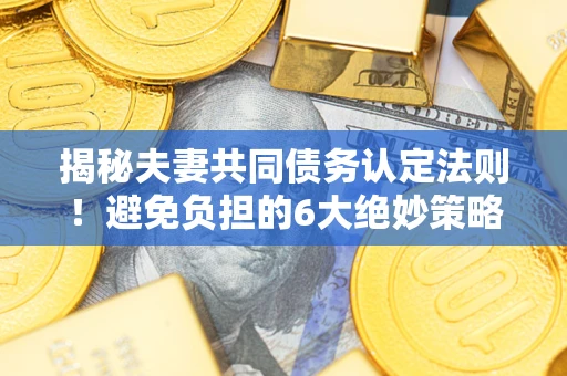 武汉揭秘夫妻共同债务认定法则！避免负担的6大绝妙策略