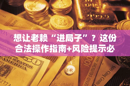 武汉想让老赖“进局子”？这份合法操作指南+风险提示必须看！