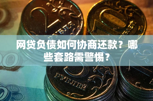 武汉网贷负债如何协商还款？哪些套路需警惕？