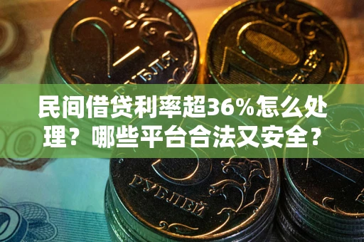 武汉民间借贷利率超36%怎么处理？哪些平台合法又安全？